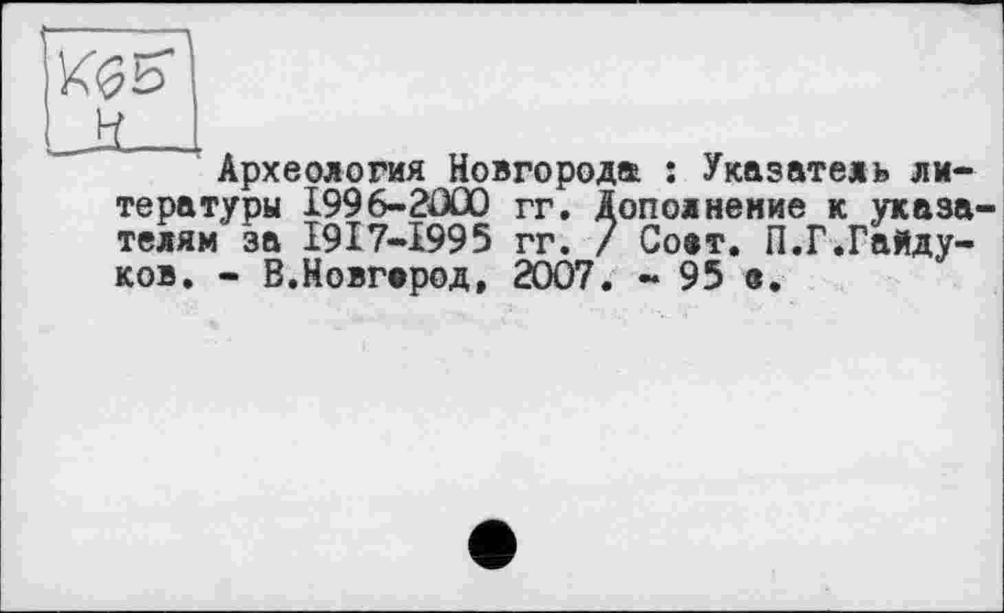 ﻿Археология Новгорода : Указатель литературы 1996-2000 гг. Дополнение к указа телям за І9І7-І995 гг. / Соат. П.Г.Гайдуков. - В.Новгород, 2007. - 95 в.